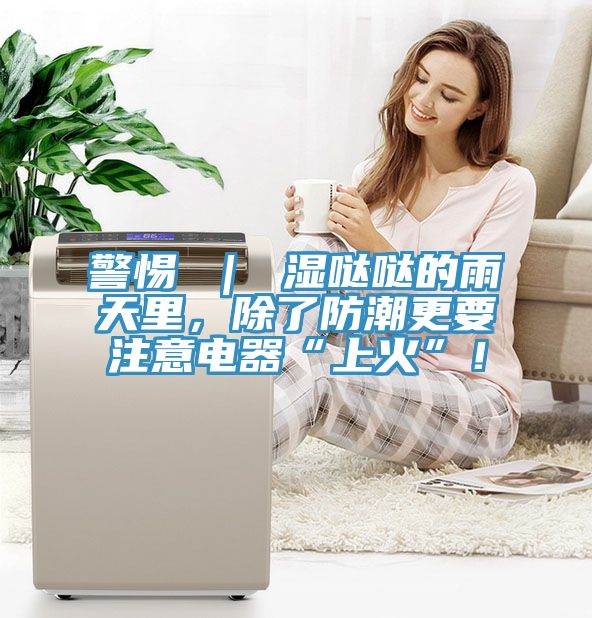 警惕 ｜ 濕噠噠的雨天里，除了防潮更要注意電器“上火”！