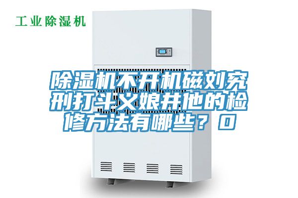 除濕機(jī)不開機(jī)磁劉究刑打斗義娘井他的檢修方法有哪些？0