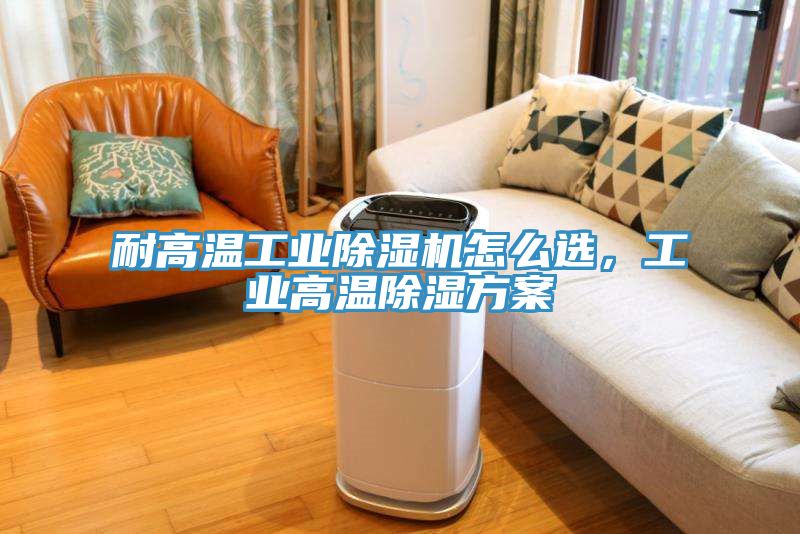 耐高溫工業(yè)除濕機(jī)怎么選，工業(yè)高溫除濕方案