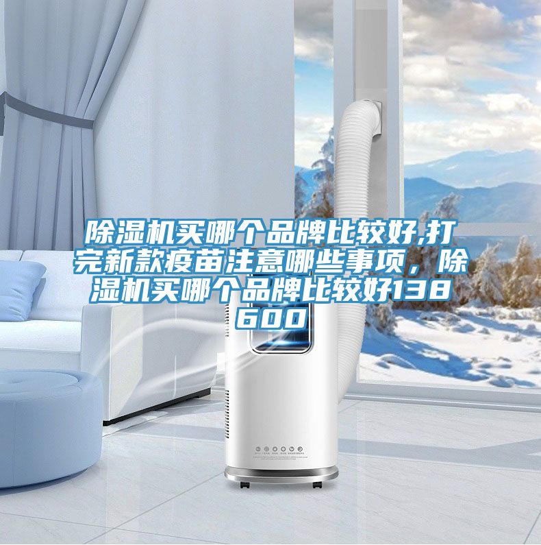 除濕機買哪個品牌比較好,打完新款疫苗注意哪些事項，除濕機買哪個品牌比較好138600