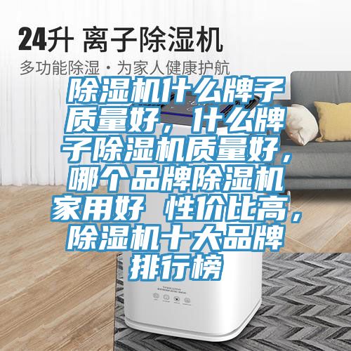 除濕機什么牌子質(zhì)量好，什么牌子除濕機質(zhì)量好，哪個品牌除濕機家用好 性價比高，除濕機十大品牌排行榜