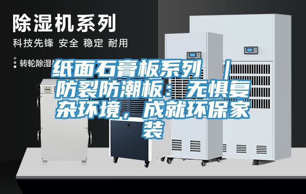 紙面石膏板系列 ｜ 防裂防潮板：無懼復(fù)雜環(huán)境，成就環(huán)保家裝