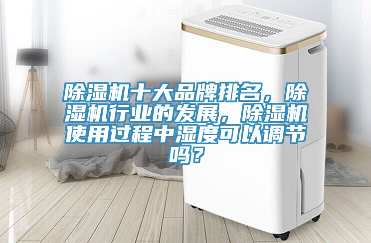 除濕機(jī)十大品牌排名，除濕機(jī)行業(yè)的發(fā)展，除濕機(jī)使用過(guò)程中濕度可以調(diào)節(jié)嗎？