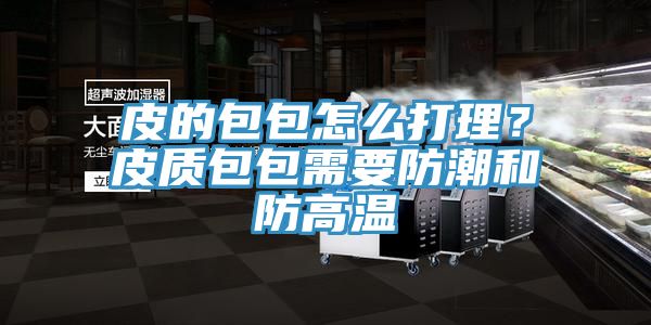皮的包包怎么打理？皮質(zhì)包包需要防潮和防高溫