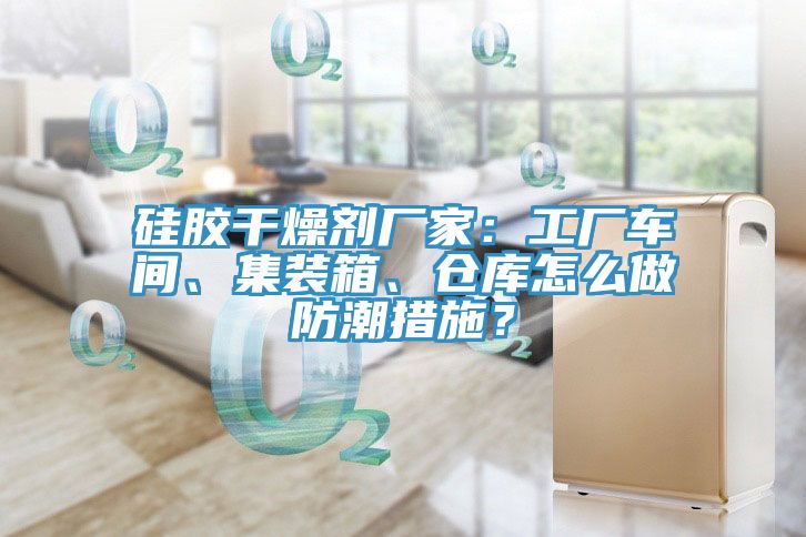硅膠干燥劑廠家：工廠車間、集裝箱、倉庫怎么做防潮措施？