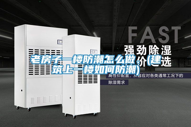 老房子一樓防潮怎么做、(建筑上一樓如何防潮)