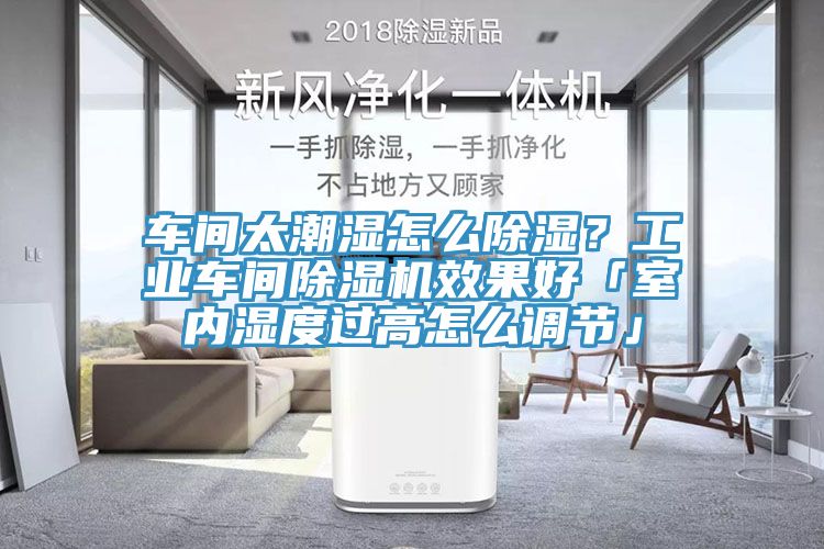車間太潮濕怎么除濕？工業(yè)車間除濕機(jī)效果好「室內(nèi)濕度過(guò)高怎么調(diào)節(jié)」
