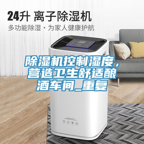 除濕機(jī)控制濕度，營(yíng)造衛(wèi)生舒適釀酒車(chē)間_重復(fù)